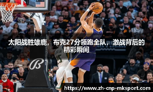 太阳战胜雄鹿,布克27分领跑全队,激战背后的精彩瞬间