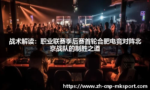 战术解读：职业联赛季后赛首轮合肥电竞对阵北京战队的制胜之道