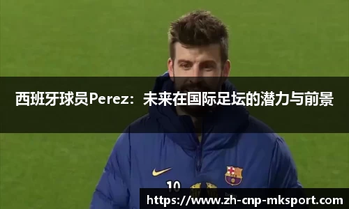 西班牙球员Perez：未来在国际足坛的潜力与前景